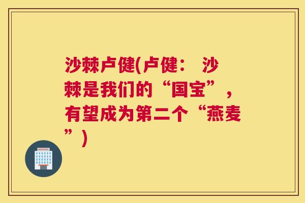 沙棘卢健(卢健： 沙棘是我们的“国宝”，有望成为第二个“燕麦”)