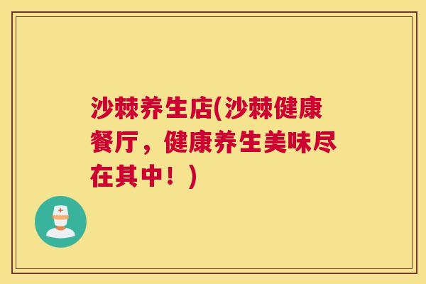 沙棘养生店(沙棘健康餐厅，健康养生美味尽在其中！)