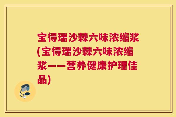 宝得瑞沙棘六味浓缩浆(宝得瑞沙棘六味浓缩浆——营养健康护理佳品)