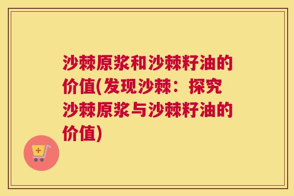 沙棘原浆和沙棘籽油的价值(发现沙棘：探究沙棘原浆与沙棘籽油的价值)