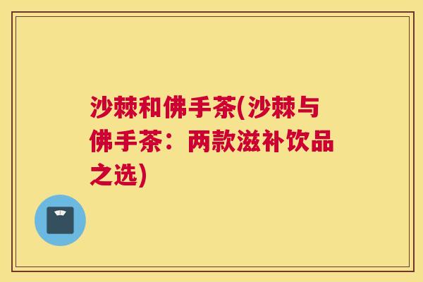 沙棘和佛手茶(沙棘与佛手茶：两款滋补饮品之选)