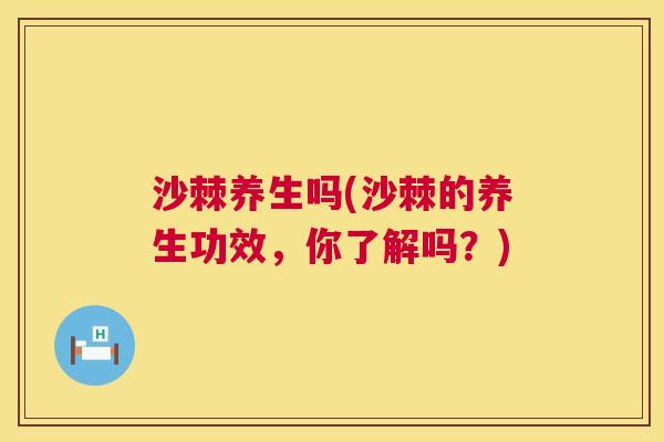沙棘养生吗(沙棘的养生功效，你了解吗？)