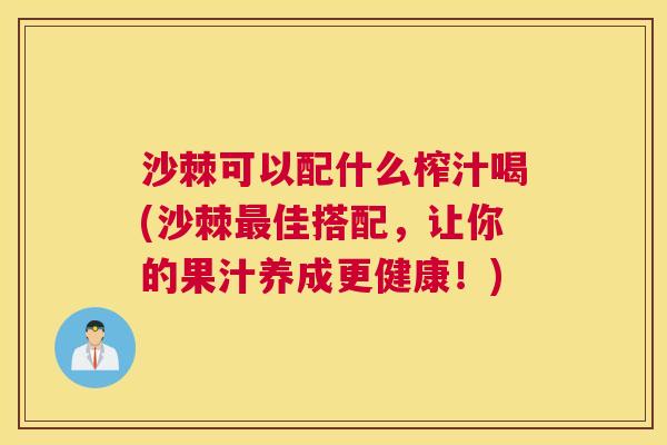 沙棘可以配什么榨汁喝(沙棘最佳搭配，让你的果汁养成更健康！)