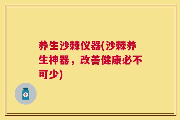 养生沙棘仪器(沙棘养生神器，改善健康必不可少)