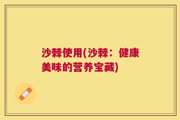 沙棘使用(沙棘：健康美味的营养宝藏)