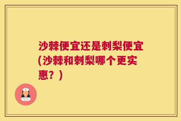 沙棘便宜还是刺梨便宜(沙棘和刺梨哪个更实惠？)