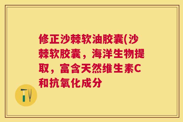 修正沙棘软油胶囊(沙棘软胶囊，海洋生物提取，富含天然维生素C和抗氧化成分