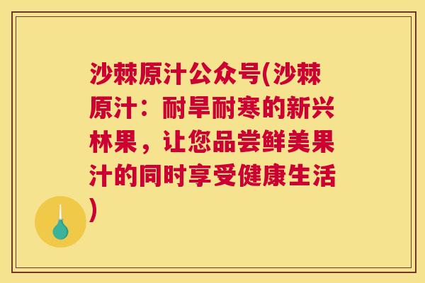 沙棘原汁公众号(沙棘原汁：耐旱耐寒的新兴林果，让您品尝鲜美果汁的同时享受健康生活)