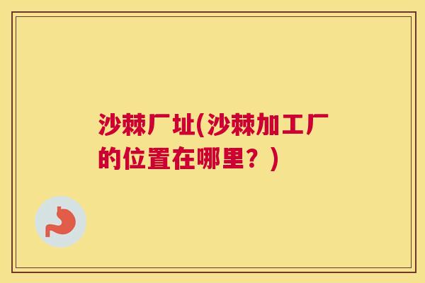 沙棘厂址(沙棘加工厂的位置在哪里？)