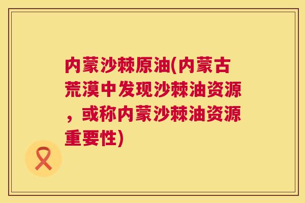 内蒙沙棘原油(内蒙古荒漠中发现沙棘油资源，或称内蒙沙棘油资源重要性)