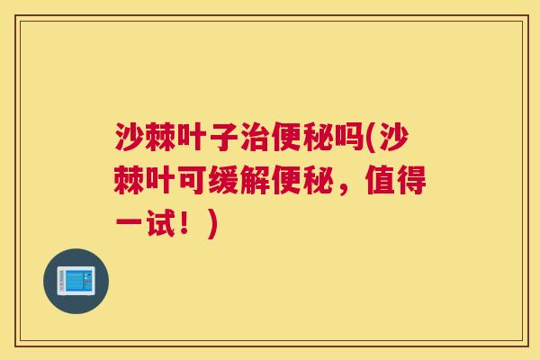 沙棘叶子治便秘吗(沙棘叶可缓解便秘，值得一试！)