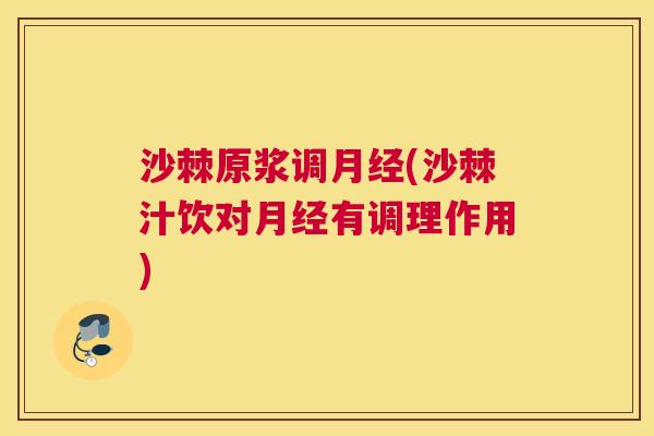 沙棘原浆调月经(沙棘汁饮对月经有调理作用)
