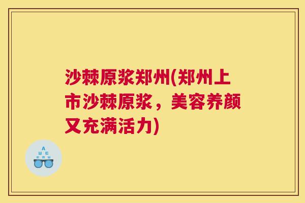 沙棘原浆郑州(郑州上市沙棘原浆，美容养颜又充满活力)