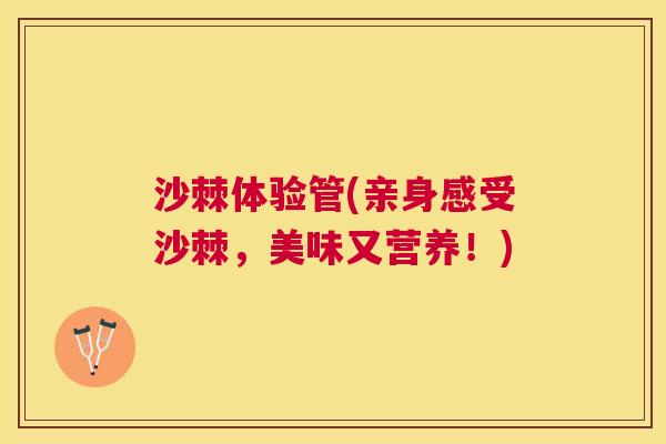 沙棘体验管(亲身感受沙棘，美味又营养！)