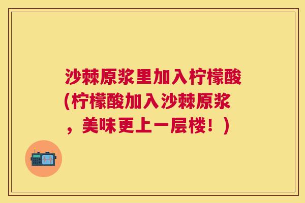 沙棘原浆里加入柠檬酸(柠檬酸加入沙棘原浆，美味更上一层楼！)
