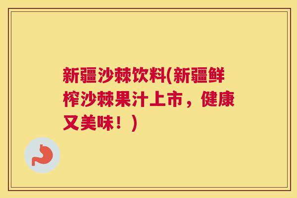 新疆沙棘饮料(新疆鲜榨沙棘果汁上市，健康又美味！)