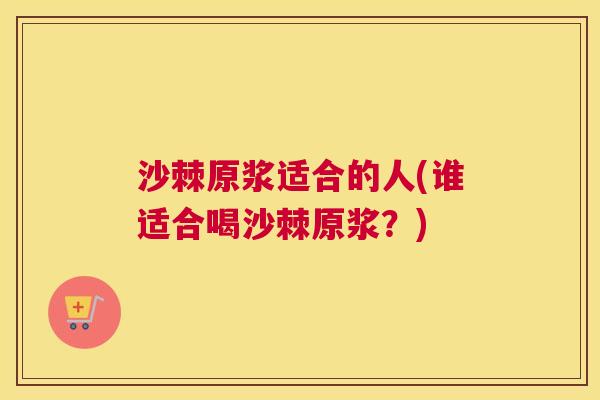 沙棘原浆适合的人(谁适合喝沙棘原浆？)