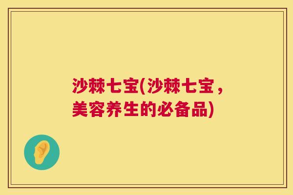 沙棘七宝(沙棘七宝，美容养生的必备品)