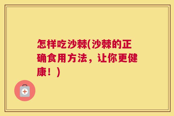 怎样吃沙棘(沙棘的正确食用方法，让你更健康！)