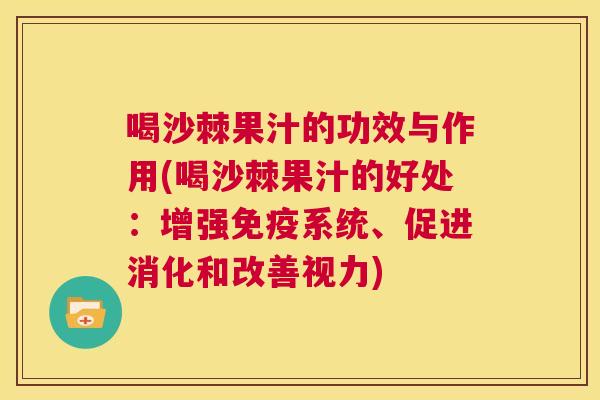 喝沙棘果汁的功效与作用(喝沙棘果汁的好处：增强免疫系统、促进消化和改善视力)