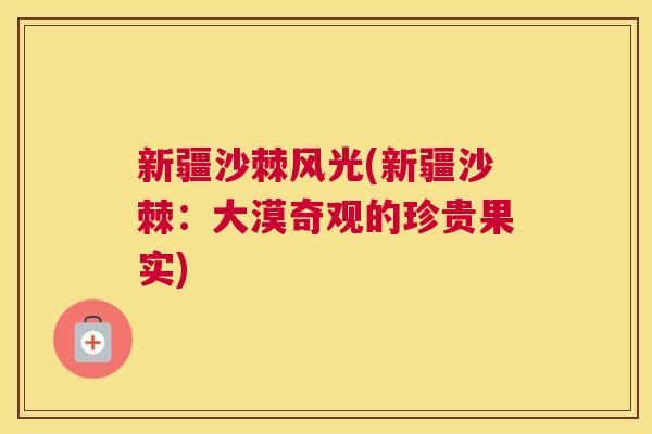 新疆沙棘风光(新疆沙棘：大漠奇观的珍贵果实)