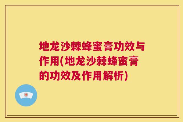 地龙沙棘蜂蜜膏功效与作用(地龙沙棘蜂蜜膏的功效及作用解析)