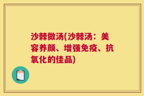 沙棘做汤(沙棘汤：美容养颜、增强免疫、抗氧化的佳品)