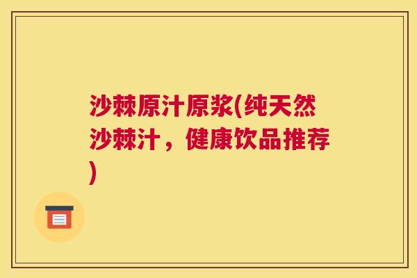 沙棘原汁原浆(纯天然沙棘汁，健康饮品推荐)