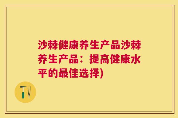 沙棘健康养生产品沙棘养生产品：提高健康水平的最佳选择)