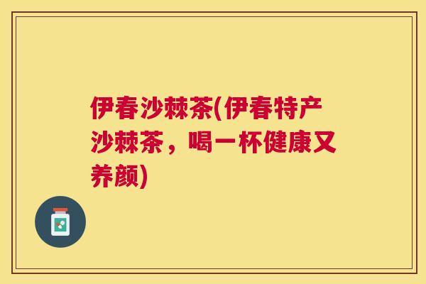 伊春沙棘茶(伊春特产沙棘茶，喝一杯健康又养颜)