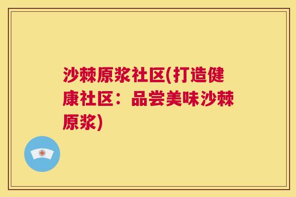 沙棘原浆社区(打造健康社区：品尝美味沙棘原浆)