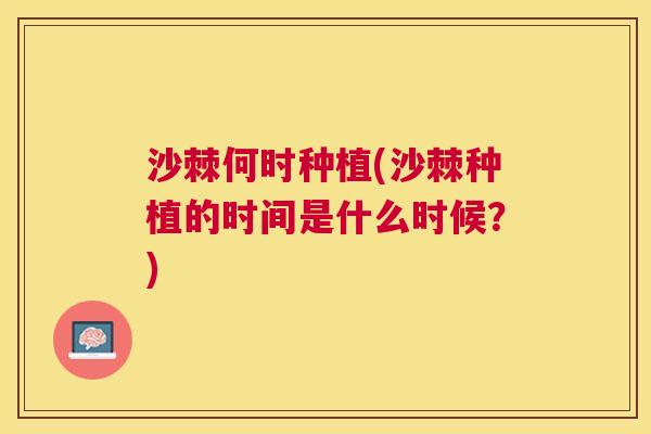 沙棘何时种植(沙棘种植的时间是什么时候？)