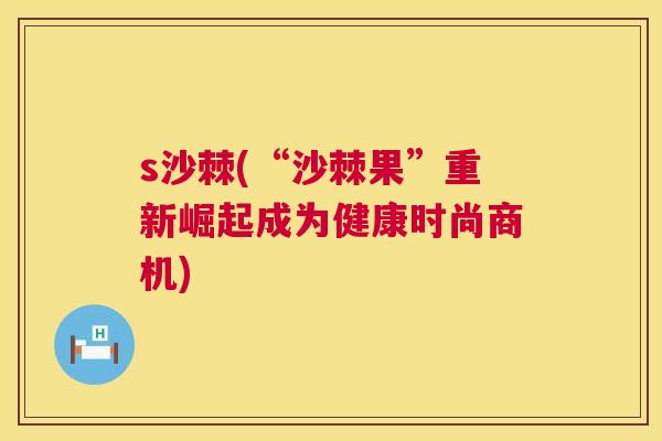s沙棘(“沙棘果”重新崛起成为健康时尚商机)