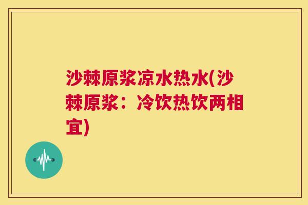 沙棘原浆凉水热水(沙棘原浆：冷饮热饮两相宜)