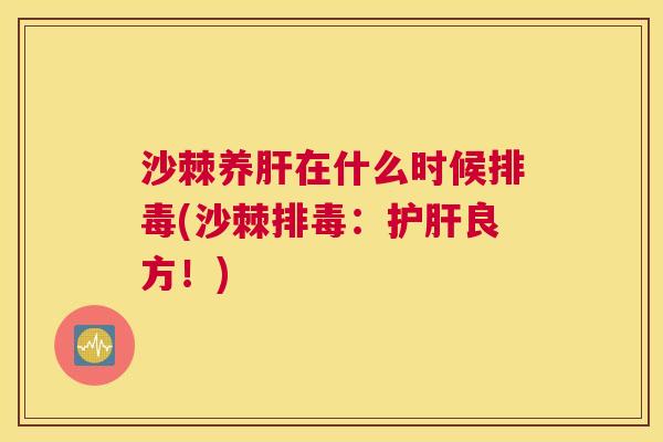 沙棘养肝在什么时候排毒(沙棘排毒：护肝良方！)