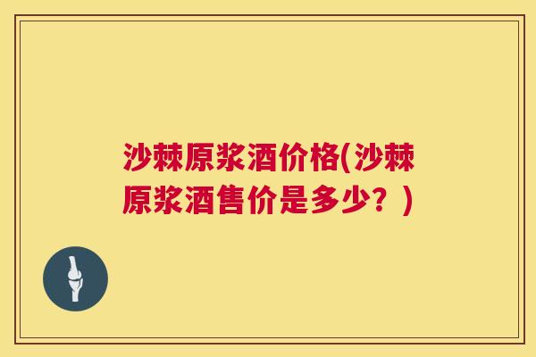 沙棘原浆酒价格(沙棘原浆酒售价是多少？)