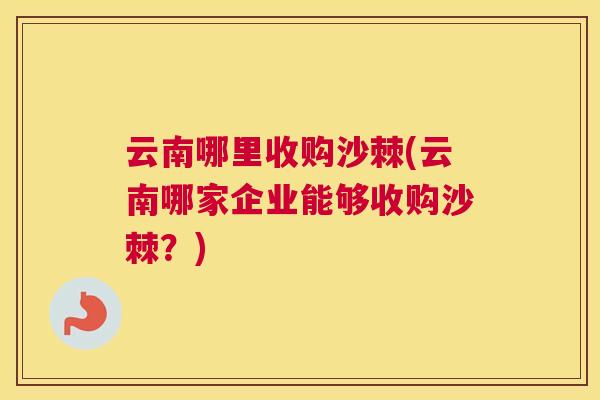 云南哪里收购沙棘(云南哪家企业能够收购沙棘？)