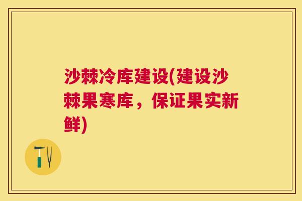 沙棘冷库建设(建设沙棘果寒库，保证果实新鲜)