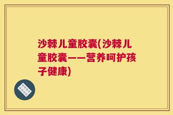 沙棘儿童胶囊(沙棘儿童胶囊——营养呵护孩子健康)