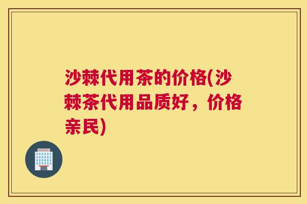 沙棘代用茶的价格(沙棘茶代用品质好，价格亲民)