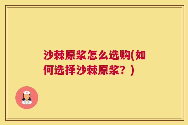 沙棘原浆怎么选购(如何选择沙棘原浆？)