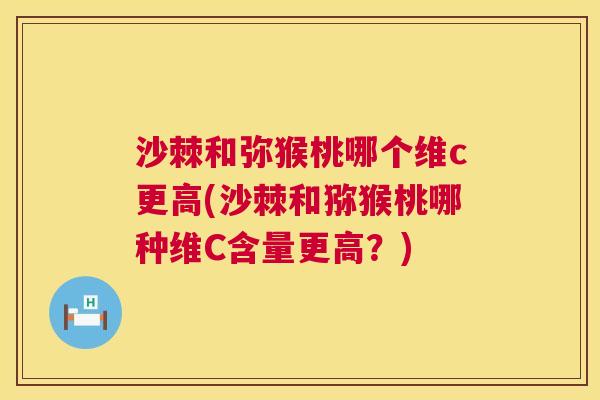 沙棘和弥猴桃哪个维c更高(沙棘和猕猴桃哪种维C含量更高？)