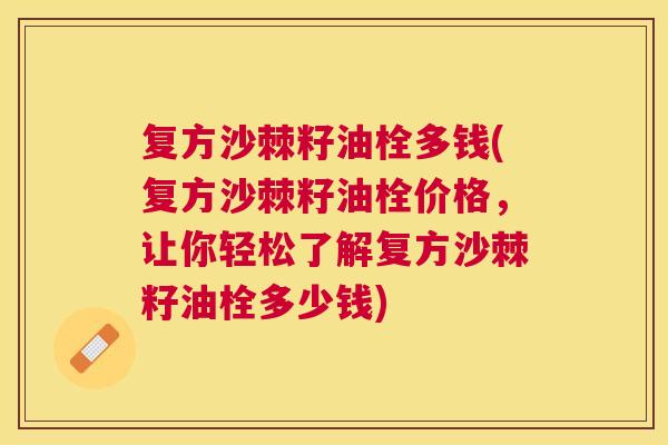 复方沙棘籽油栓多钱(复方沙棘籽油栓价格，让你轻松了解复方沙棘籽油栓多少钱)