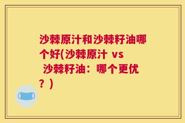 沙棘原汁和沙棘籽油哪个好(沙棘原汁 vs 沙棘籽油：哪个更优？)