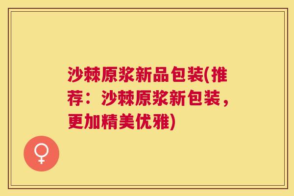 沙棘原浆新品包装(推荐：沙棘原浆新包装，更加精美优雅)