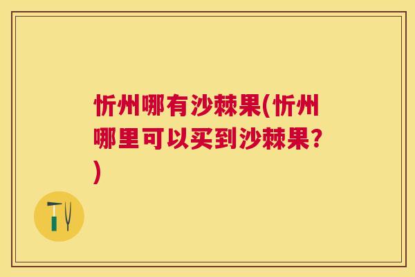 忻州哪有沙棘果(忻州哪里可以买到沙棘果？)