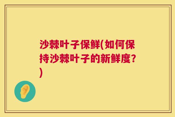 沙棘叶子保鲜(如何保持沙棘叶子的新鲜度？)
