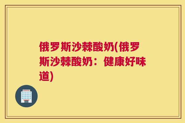俄罗斯沙棘酸奶(俄罗斯沙棘酸奶：健康好味道)