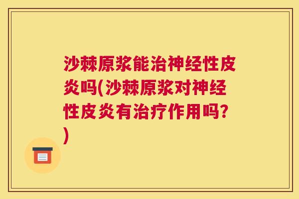 沙棘原浆能治神经性皮炎吗(沙棘原浆对神经性皮炎有治疗作用吗？)