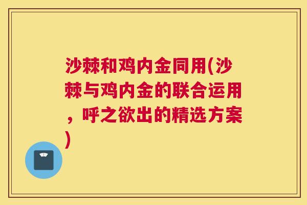 沙棘和鸡内金同用(沙棘与鸡内金的联合运用，呼之欲出的精选方案)